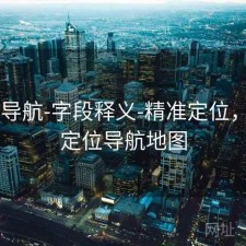 0149导航-字段释义-精准定位，精准定位导航地图