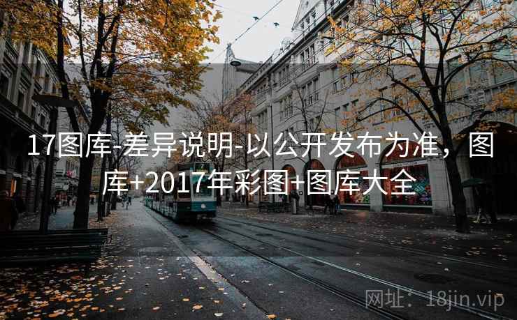 17图库-差异说明-以公开发布为准，图库+2017年彩图+图库大全  第1张