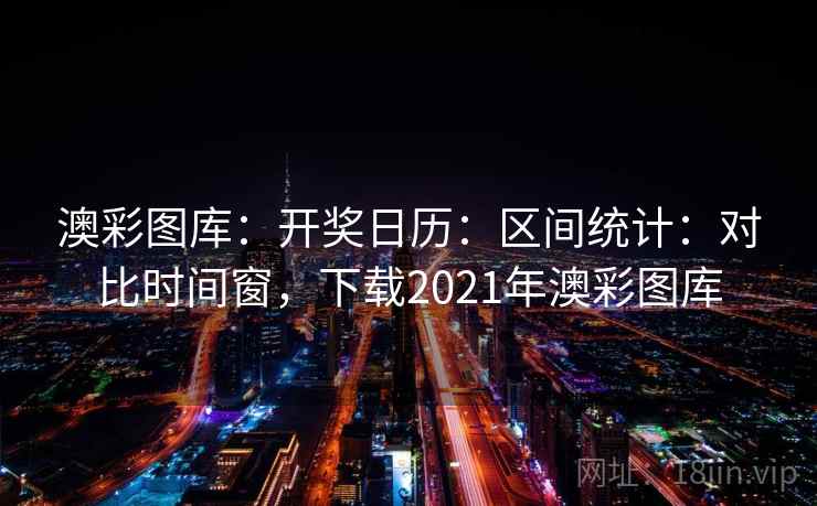 澳彩图库：开奖日历：区间统计：对比时间窗，下载2021年澳彩图库  第2张