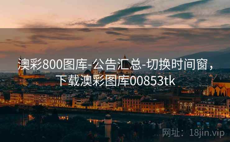 澳彩800图库-公告汇总-切换时间窗，下载澳彩图库00853tk  第2张