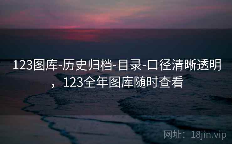 123图库-历史归档-目录-口径清晰透明，123全年图库随时查看  第1张