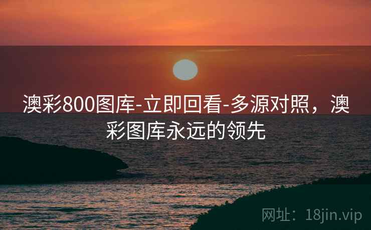 澳彩800图库-立即回看-多源对照，澳彩图库永远的领先  第2张