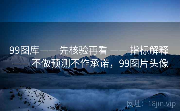 99图库—— 先核验再看 —— 指标解释 不做预测不作承诺，99图片头像  第1张